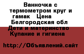Ванночка с термометром круг и гамак › Цена ­ 450 - Белгородская обл. Дети и материнство » Купание и гигиена   
